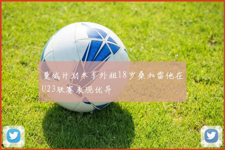 曼城计划冬季外租18岁桑加雷他在U23联赛表现优异