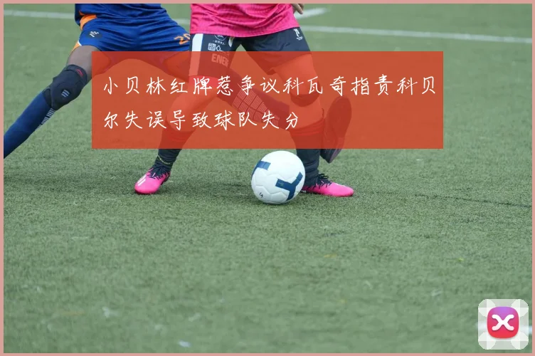 小贝林红牌惹争议科瓦奇指责科贝尔失误导致球队失分