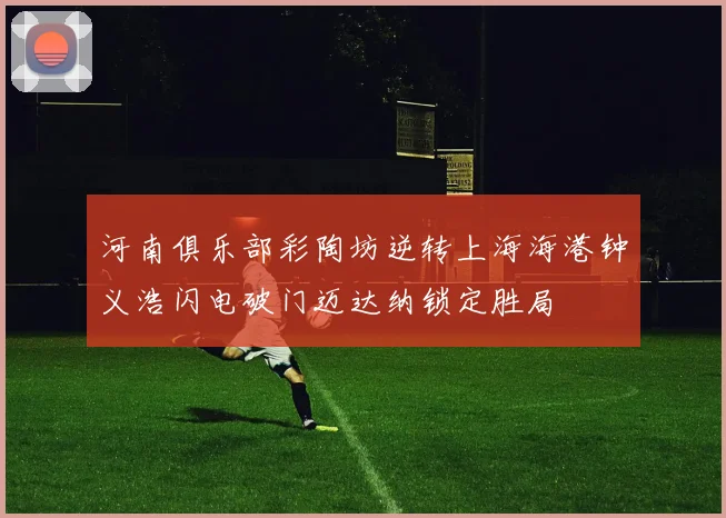 河南俱乐部彩陶坊逆转上海海港钟义浩闪电破门迈达纳锁定胜局