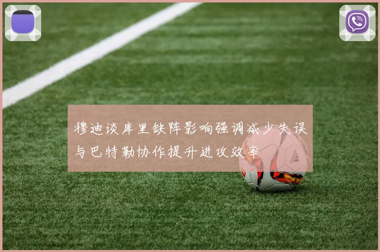 穆迪谈库里缺阵影响强调减少失误与巴特勒协作提升进攻效率