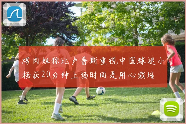 烤肉姐称比卢普斯重视中国球迷小杨获20分钟上场时间是用心栽培
