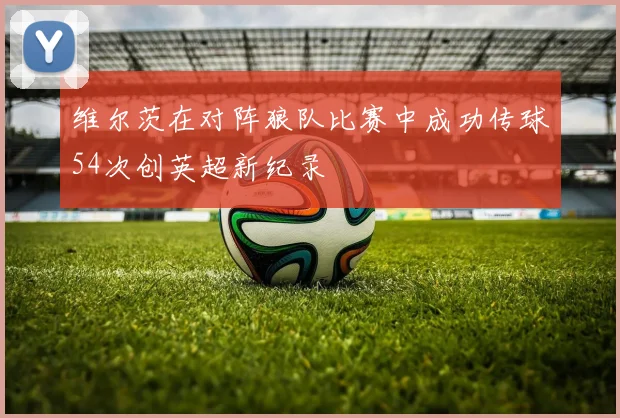 维尔茨在对阵狼队比赛中成功传球54次创英超新纪录