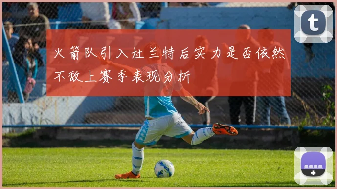 火箭队引入杜兰特后实力是否依然不敌上赛季表现分析