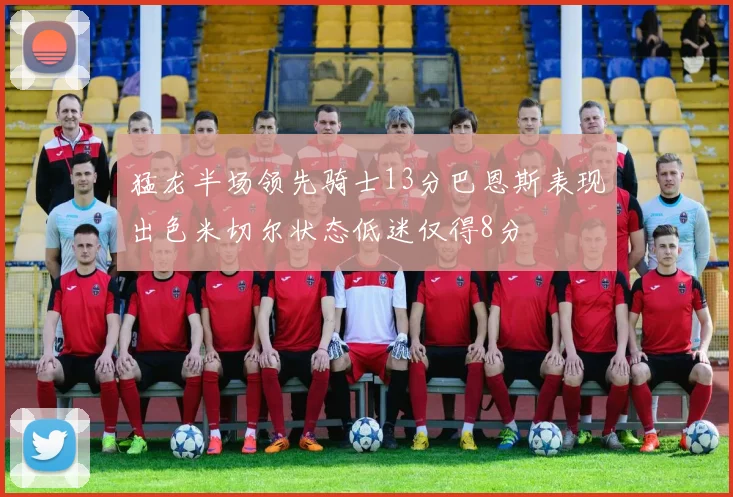 猛龙半场领先骑士13分巴恩斯表现出色米切尔状态低迷仅得8分