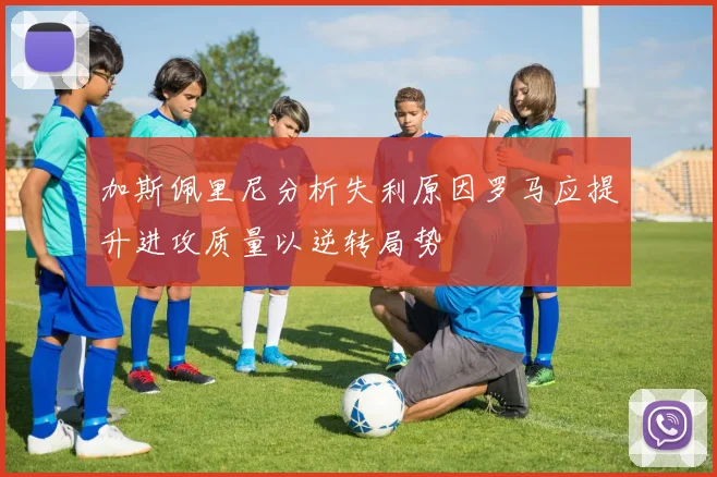 加斯佩里尼分析失利原因罗马应提升进攻质量以逆转局势