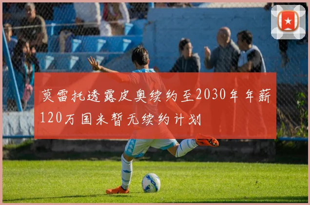 莫雷托透露皮奥续约至2030年年薪120万国米暂无续约计划