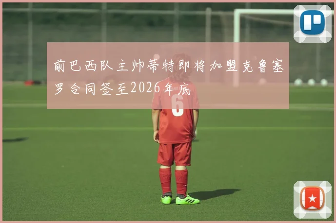 前巴西队主帅蒂特即将加盟克鲁塞罗合同签至2026年底