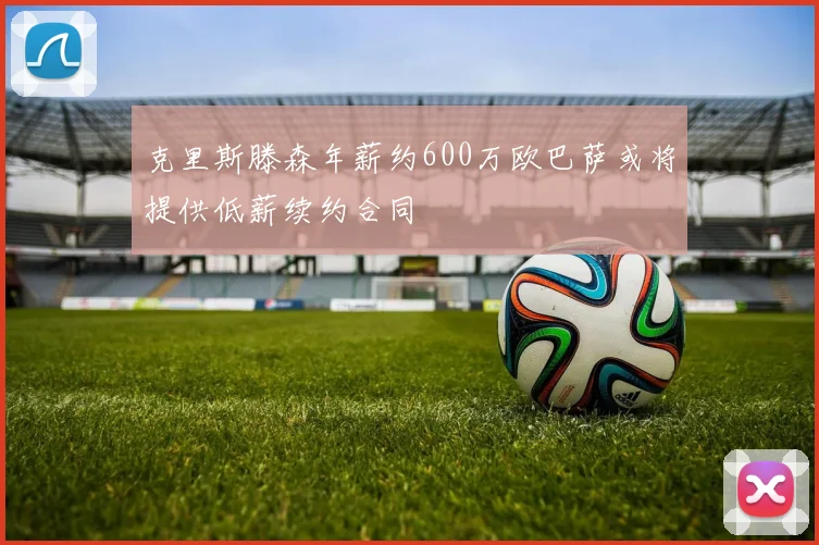 克里斯滕森年薪约600万欧巴萨或将提供低薪续约合同