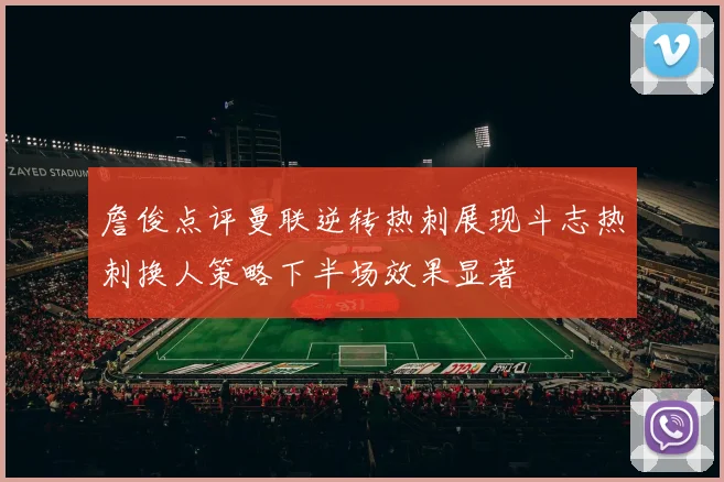 詹俊点评曼联逆转热刺展现斗志热刺换人策略下半场效果显著
