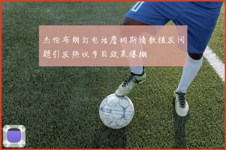 杰伦布朗打电话詹姆斯请教植发问题引发热议节目效果爆棚