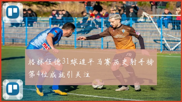 格林伍德31球追平马赛历史射手榜第4位成就引关注