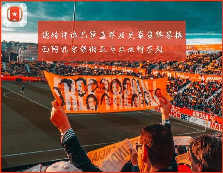 德转评选巴萨蓝军历史最贵阵容梅西阿扎尔领衔亚马尔坎特在列