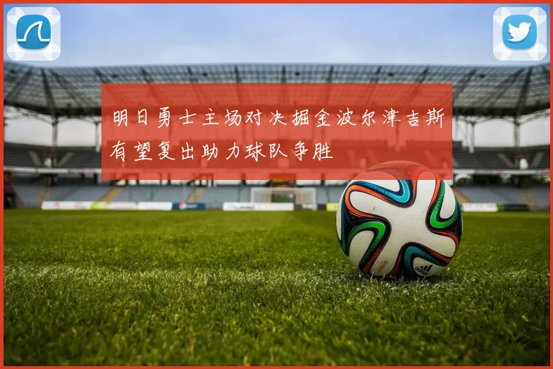 明日勇士主场对决掘金波尔津吉斯有望复出助力球队争胜