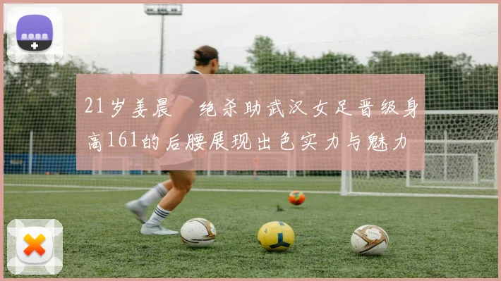 21岁姜晨璟绝杀助武汉女足晋级身高161的后腰展现出色实力与魅力