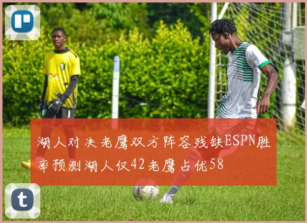 湖人对决老鹰双方阵容残缺ESPN胜率预测湖人仅42老鹰占优58