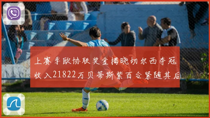 上赛季欧协联奖金揭晓切尔西夺冠收入21822万贝蒂斯紫百合紧随其后