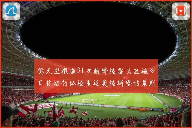 德天空报道31岁前锋格雷戈里施今日将进行体检重返奥格斯堡的最新消息