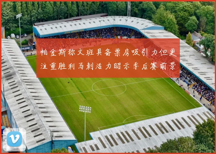 帕金斯称文班具备票房吸引力但更注重胜利马刺活力昭示季后赛前景