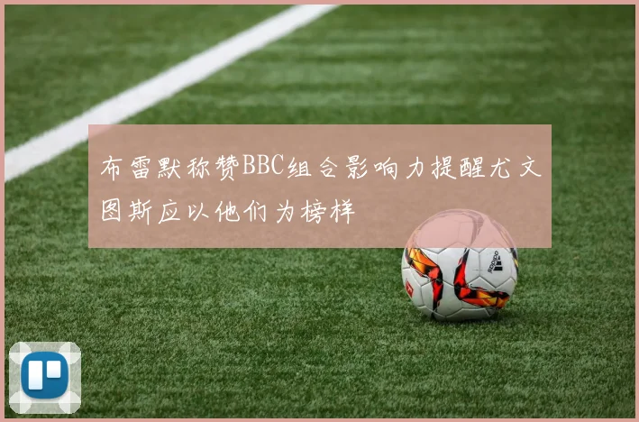 布雷默称赞BBC组合影响力提醒尤文图斯应以他们为榜样