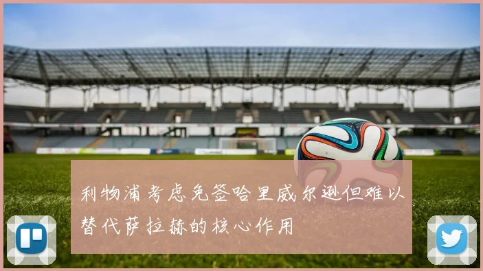 利物浦考虑免签哈里威尔逊但难以替代萨拉赫的核心作用