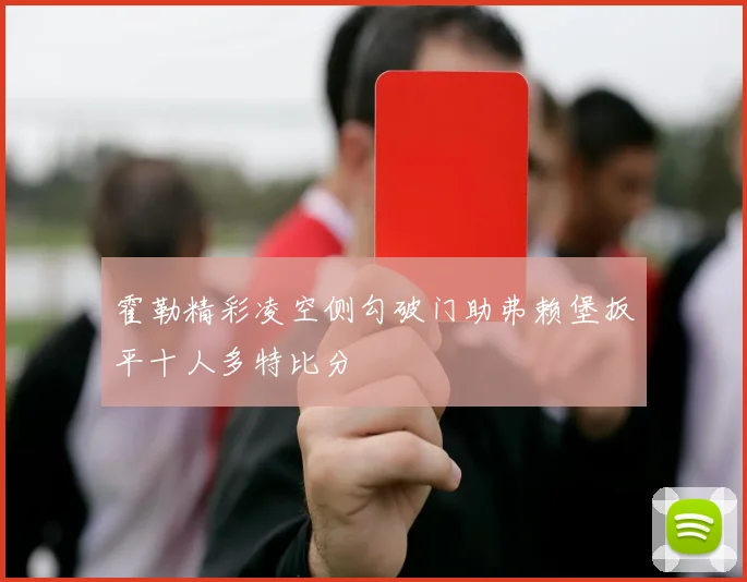 霍勒精彩凌空侧勾破门助弗赖堡扳平十人多特比分