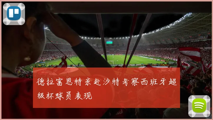 德拉富恩特亲赴沙特考察西班牙超级杯球员表现