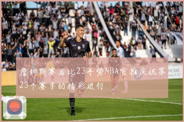 詹姆斯赛后比23手势NBA官推庆祝第23个赛季的精彩进行