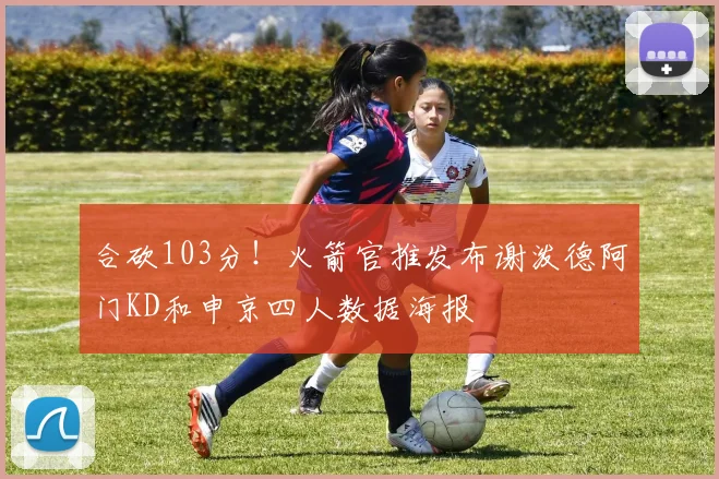 合砍103分！火箭官推发布谢泼德阿门KD和申京四人数据海报