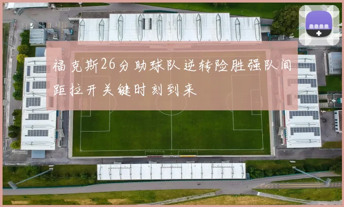 福克斯26分助球队逆转险胜强队间距拉开关键时刻到来