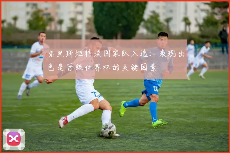 克里斯坦特谈国家队入选：表现出色是晋级世界杯的关键因素