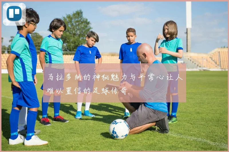 马拉多纳的神秘魅力与平常心让人难以置信的足球传奇