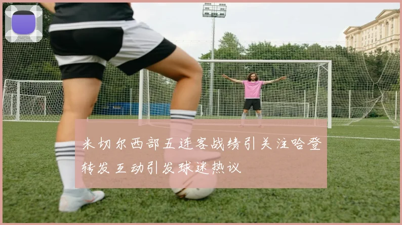米切尔西部五连客战绩引关注哈登转发互动引发球迷热议