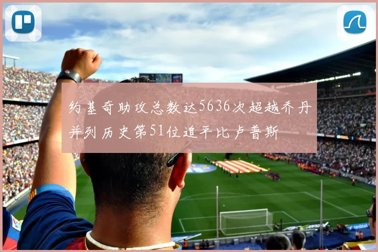 约基奇助攻总数达5636次超越乔丹并列历史第51位追平比卢普斯