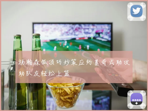 杨瀚森弧顶巧妙策应约基奇式助攻助队友轻松上篮