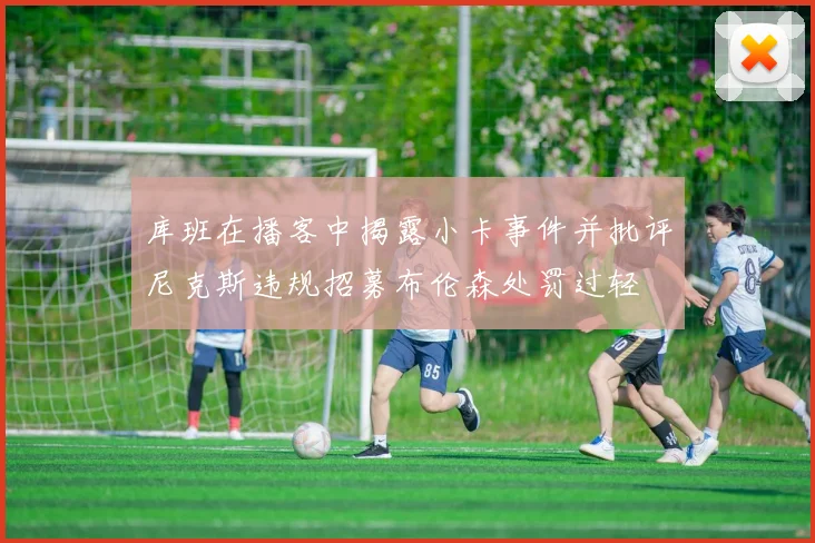 库班在播客中揭露小卡事件并批评尼克斯违规招募布伦森处罚过轻