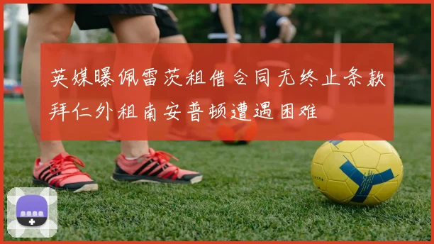 英媒曝佩雷茨租借合同无终止条款拜仁外租南安普顿遭遇困难