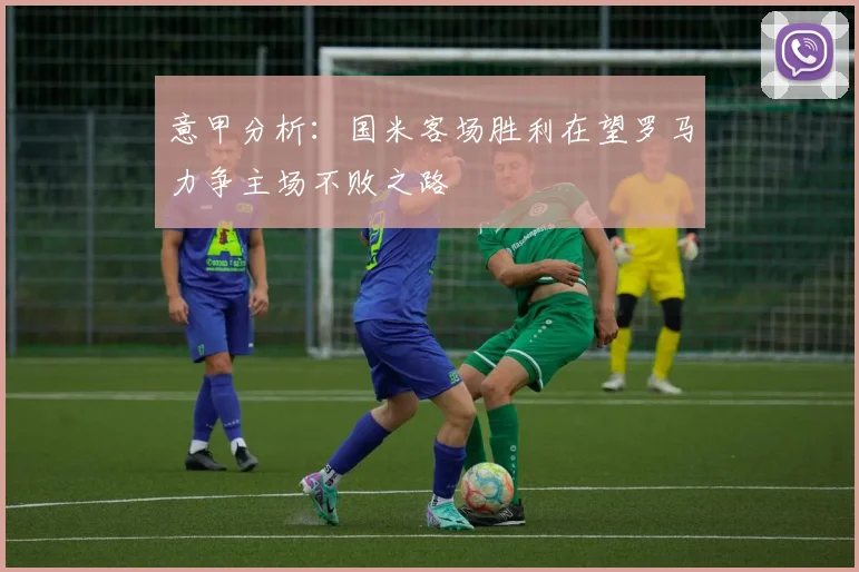 意甲分析：国米客场胜利在望罗马力争主场不败之路