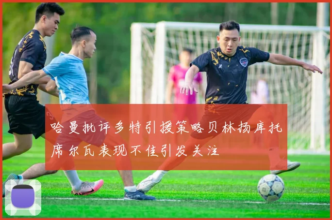 哈曼批评多特引援策略贝林扬库托席尔瓦表现不佳引发关注