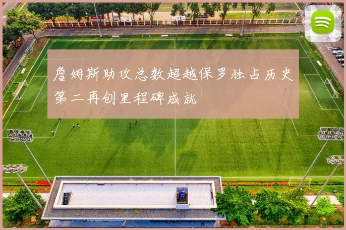 詹姆斯助攻总数超越保罗独占历史第二再创里程碑成就