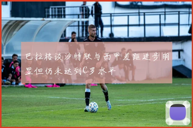 巴拉格谈沙特联与西甲差距进步明显但仍未达到C罗水平